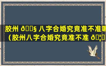 胶州 🐧 八字合婚究竟准不准呢（胶州八字合婚究竟准不准 🦈 呢知乎）